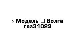 › Модель ­ Волга газ31029